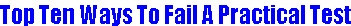 TOP TEN WAYS TO FAIL A PRACTICAL TEST